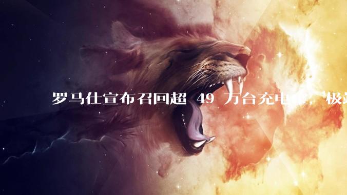 罗马仕宣布召回超 49 万台充电宝，极端场景下可能有燃烧风险，有多危险？为何有安全隐患的产品能够上市？