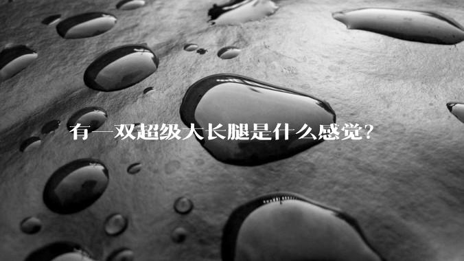 有一双超级大长腿是什么感觉？